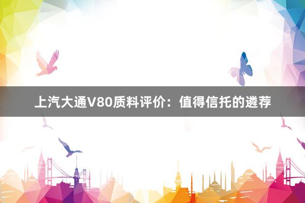 上汽大通V80质料评价：值得信托的遴荐