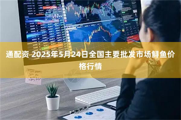 通配资 2025年5月24日全国主要批发市场鲟鱼价格行情