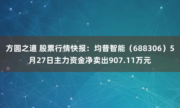 方圆之道 股票行情快报：均普智能（688306）5月27日主力资金净卖出907.11万元