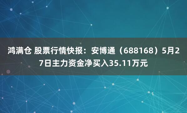 鸿满仓 股票行情快报：安博通（688168）5月27日主力资金净买入35.11万元