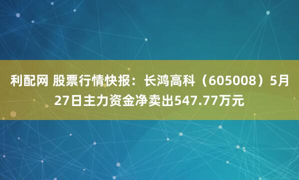 利配网 股票行情快报：长鸿高科（605008）5月27日主力资金净卖出547.77万元