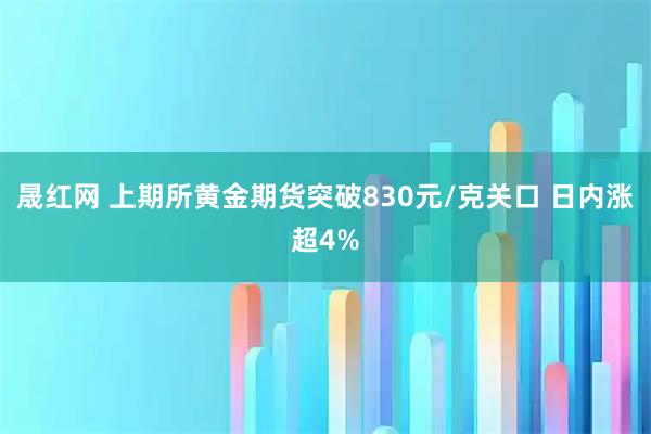 晟红网 上期所黄金期货突破830元/克关口 日内涨超4%