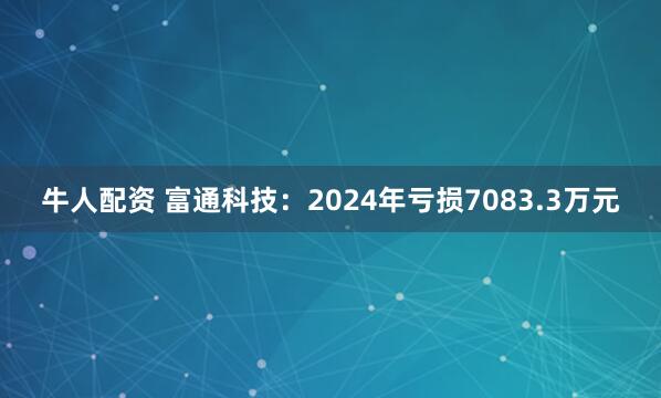 牛人配资 富通科技：2024年亏损7083.3万元