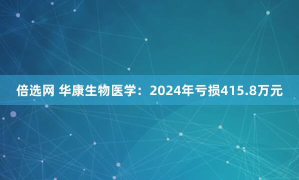 倍选网 华康生物医学:2024年亏损415.8万元