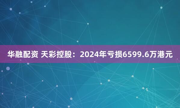 华融配资 天彩控股：2024年亏损6599.6万港元