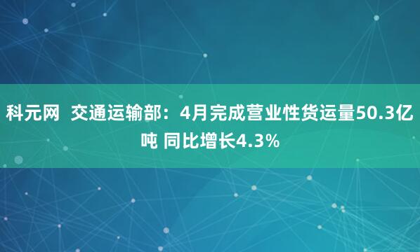 科元网  交通运输部：4月完成营业性货运量50.3亿吨 同比增长4.3%