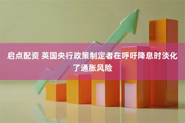 启点配资 英国央行政策制定者在呼吁降息时淡化了通胀风险