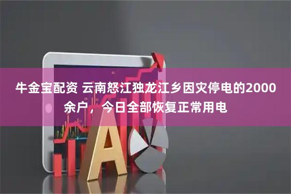 牛金宝配资 云南怒江独龙江乡因灾停电的2000余户，今日全部恢复正常用电