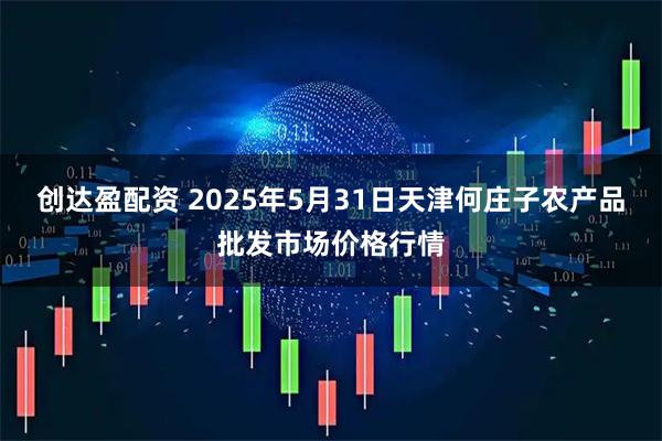 创达盈配资 2025年5月31日天津何庄子农产品批发市场价格行情