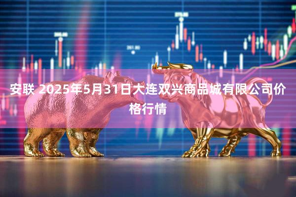 安联 2025年5月31日大连双兴商品城有限公司价格行情
