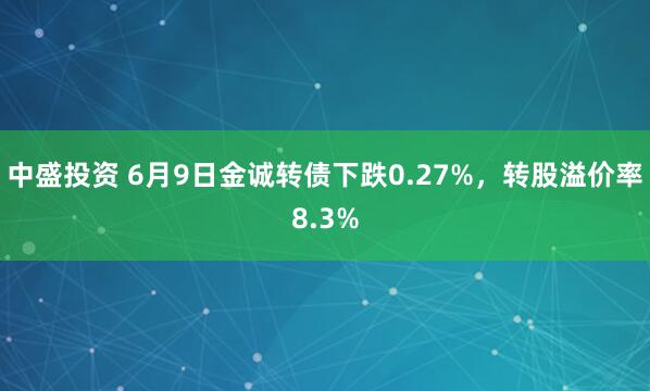 中盛投资 6月9日金诚转债下跌0.27%,转股溢价率8.3%