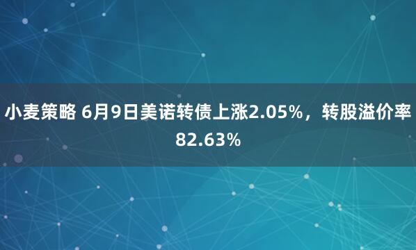 小麦策略 6月9日美诺转债上涨2.05%,转股溢价率82.63%