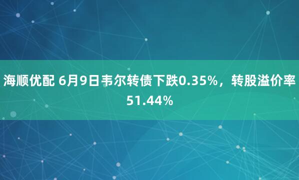 海顺优配 6月9日韦尔转债下跌0.35%,转股溢价率51.44%