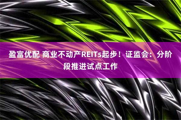 盈富优配 商业不动产REITs起步!证监会:分阶段推进试点工作