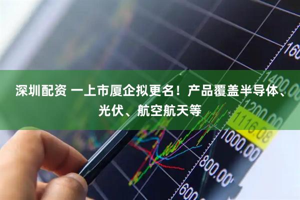 深圳配资 一上市厦企拟更名！产品覆盖半导体、光伏、航空航天等