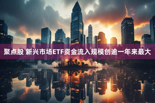 聚点股 新兴市场ETF资金流入规模创逾一年来最大