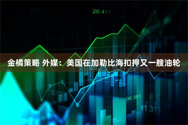 金橘策略 外媒：美国在加勒比海扣押又一艘油轮