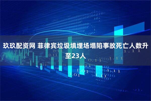 玖玖配资网 菲律宾垃圾填埋场塌陷事故死亡人数升至23人
