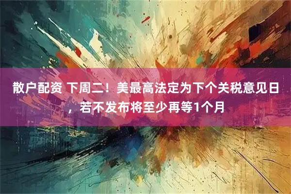 散户配资 下周二！美最高法定为下个关税意见日，若不发布将至少再等1个月