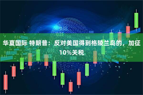 华夏国际 特朗普：反对美国得到格陵兰岛的，加征10%关税