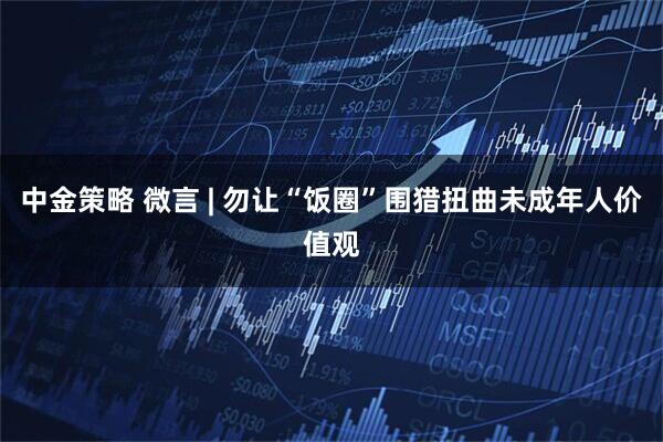 中金策略 微言 | 勿让“饭圈”围猎扭曲未成年人价值观