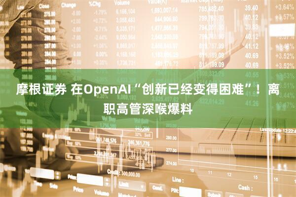 摩根证券 在OpenAI“创新已经变得困难”！离职高管深喉爆料