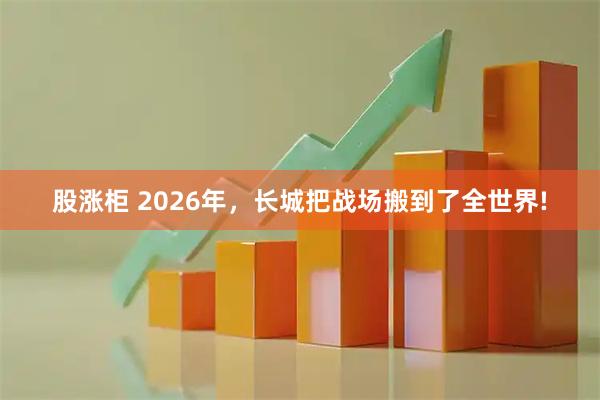 股涨柜 2026年，长城把战场搬到了全世界!