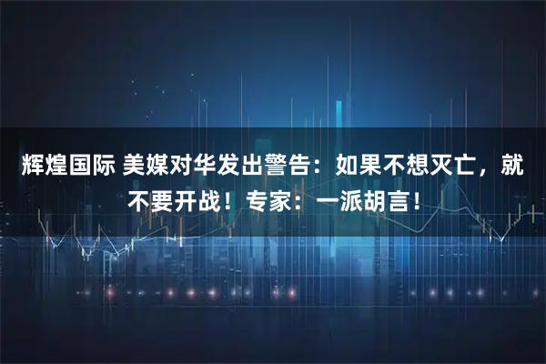 辉煌国际 美媒对华发出警告：如果不想灭亡，就不要开战！专家：一派胡言！