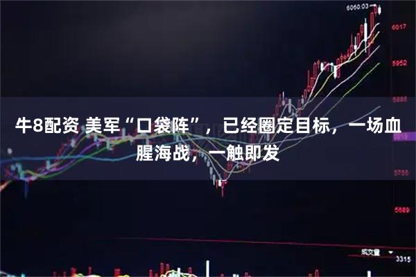 牛8配资 美军“口袋阵”，已经圈定目标，一场血腥海战，一触即发