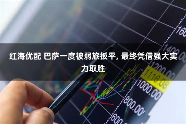 红海优配 巴萨一度被弱旅扳平, 最终凭借强大实力取胜