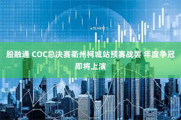 股融通 COC总决赛衢州柯城站预赛战罢 年度争冠即将上演