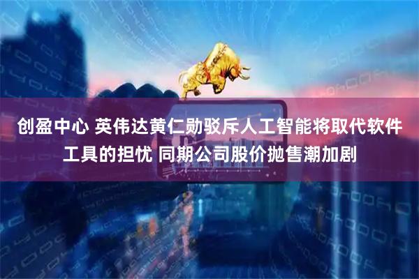 创盈中心 英伟达黄仁勋驳斥人工智能将取代软件工具的担忧 同期公司股价抛售潮加剧