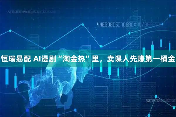 恒瑞易配 AI漫剧“淘金热”里，卖课人先赚第一桶金