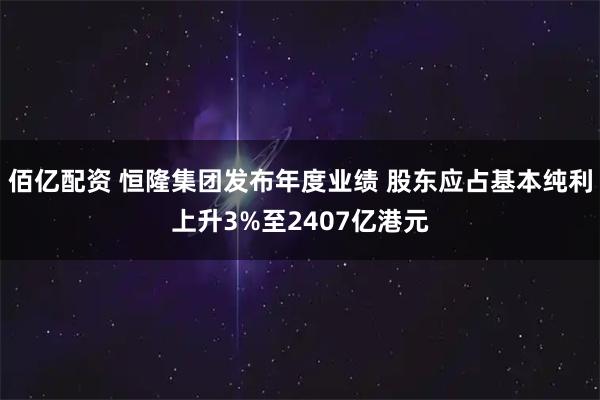 佰亿配资 恒隆集团发布年度业绩 股东应占基本纯利上升3%至2407亿港元