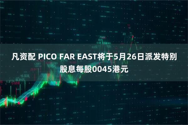 凡资配 PICO FAR EAST将于5月26日派发特别股息每股0045港元
