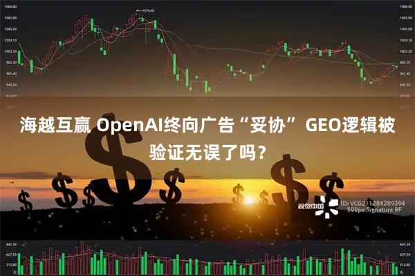 海越互赢 OpenAI终向广告“妥协” GEO逻辑被验证无误了吗？