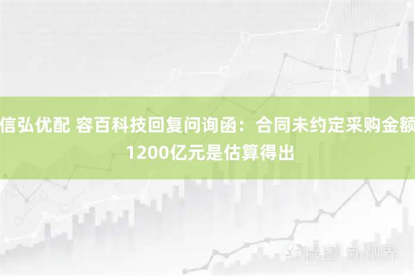 信弘优配 容百科技回复问询函：合同未约定采购金额 1200亿元是估算得出