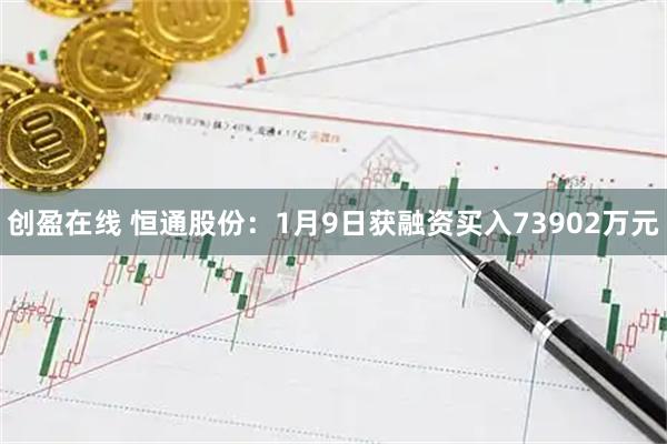 创盈在线 恒通股份：1月9日获融资买入73902万元
