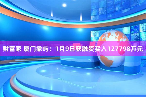 财富家 厦门象屿：1月9日获融资买入127798万元