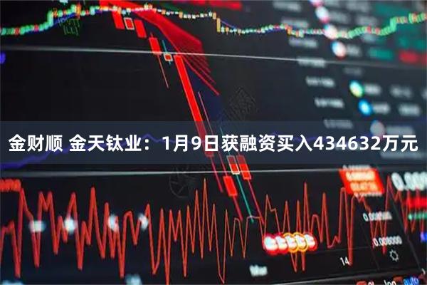 金财顺 金天钛业：1月9日获融资买入434632万元
