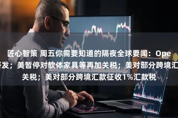 匠心智策 周五你需要知道的隔夜全球要闻:OpenAI加码音频AI研发;美暂停对软体家具等再加关税;美对部分跨境汇款征收1%汇款税