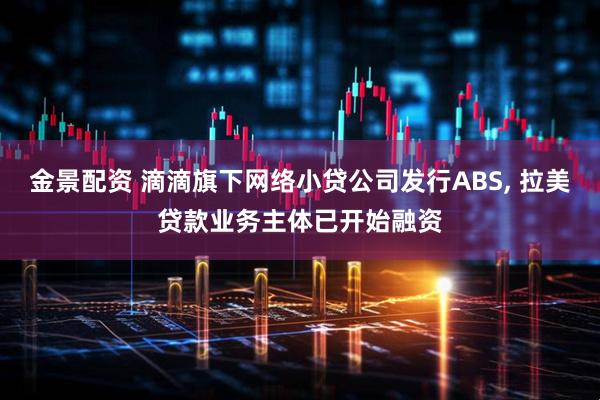 金景配资 滴滴旗下网络小贷公司发行ABS, 拉美贷款业务主体已开始融资