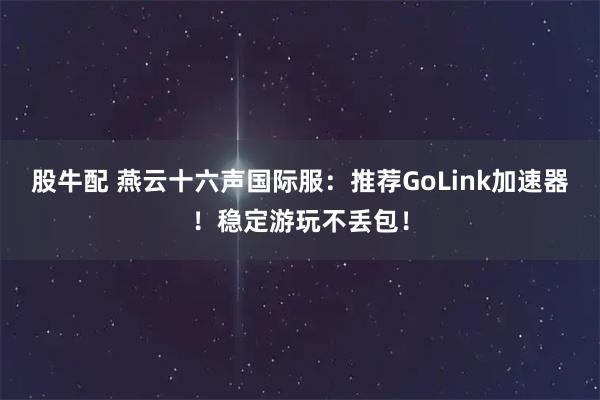 股牛配 燕云十六声国际服：推荐GoLink加速器！稳定游玩不丢包！