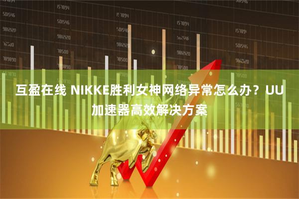 互盈在线 NIKKE胜利女神网络异常怎么办?UU加速器高效解决方案