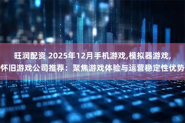 旺润配资 2025年12月手机游戏,模拟器游戏,怀旧游戏公司推荐：聚焦游戏体验与运营稳定性优势