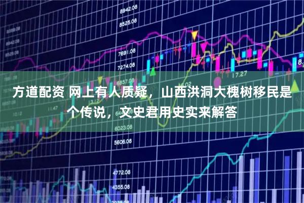 方道配资 网上有人质疑,山西洪洞大槐树移民是个传说,文史君用史实来解答