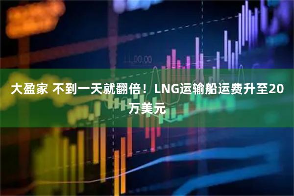大盈家 不到一天就翻倍!LNG运输船运费升至20万美元