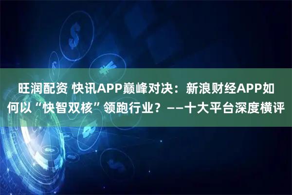 旺润配资 快讯APP巅峰对决：新浪财经APP如何以“快智双核”领跑行业？——十大平台深度横评