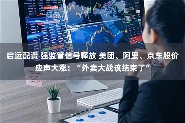 启运配资 强监管信号释放 美团、阿里、京东股价应声大涨：“外卖大战该结束了”