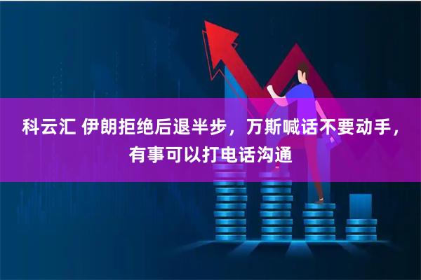 科云汇 伊朗拒绝后退半步，万斯喊话不要动手，有事可以打电话沟通